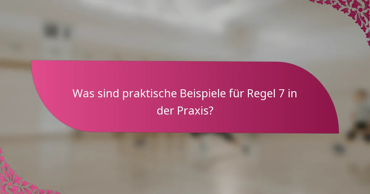 Was sind praktische Beispiele für Regel 7 in der Praxis?