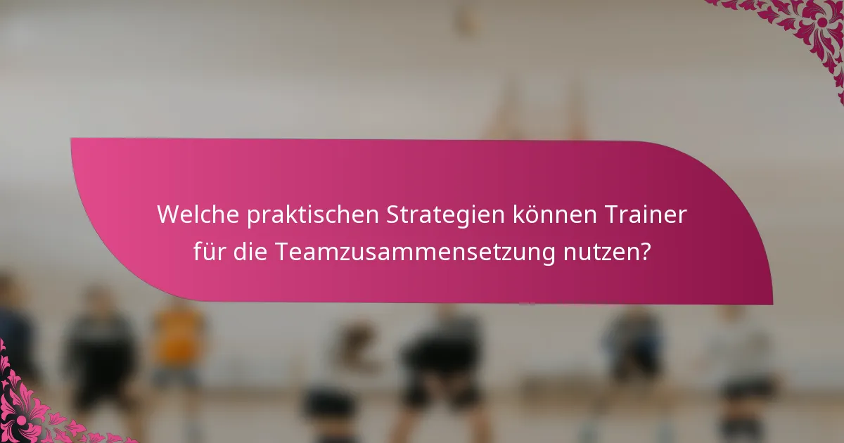Welche praktischen Strategien können Trainer für die Teamzusammensetzung nutzen?